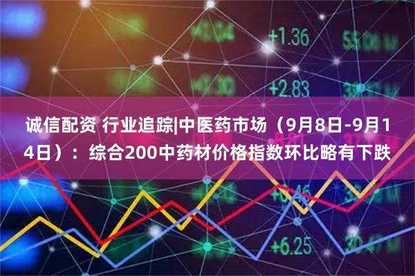 诚信配资 行业追踪|中医药市场（9月8日-9月14日）：综合200中药材价格指数环比略有下跌
