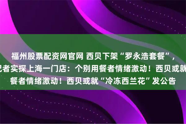 福州股票配资网官网 西贝下架“罗永浩套餐”，停止开放后厨参观！记者实探上海一门店：个别用餐者情绪激动！西贝或就“冷冻西兰花”发公告
