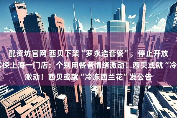 配资坊官网 西贝下架“罗永浩套餐”，停止开放后厨参观！记者实探上海一门店：个别用餐者情绪激动！西贝或就“冷冻西兰花”发公告