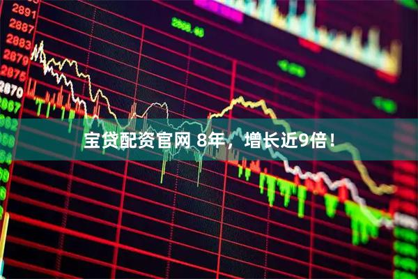 宝贷配资官网 8年，增长近9倍！