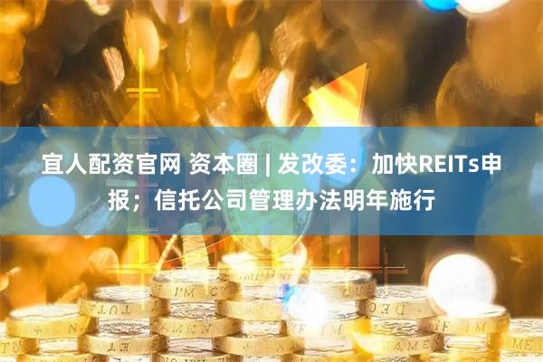 宜人配资官网 资本圈 | 发改委：加快REITs申报；信托公司管理办法明年施行