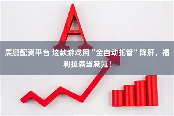 展鹏配资平台 这款游戏用“全自动托管”降肝，福利拉满当减氪！