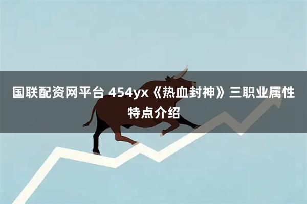 国联配资网平台 454yx《热血封神》三职业属性特点介绍