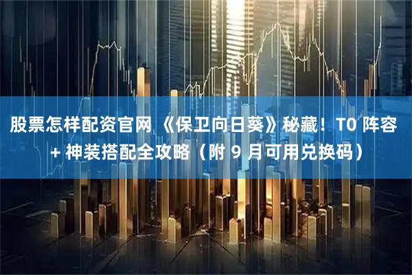 股票怎样配资官网 《保卫向日葵》秘藏！T0 阵容 + 神装搭配全攻略（附 9 月可用兑换码）