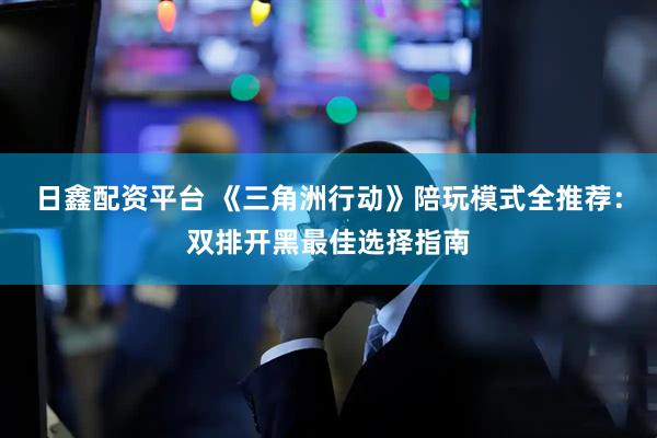 日鑫配资平台 《三角洲行动》陪玩模式全推荐：双排开黑最佳选择指南