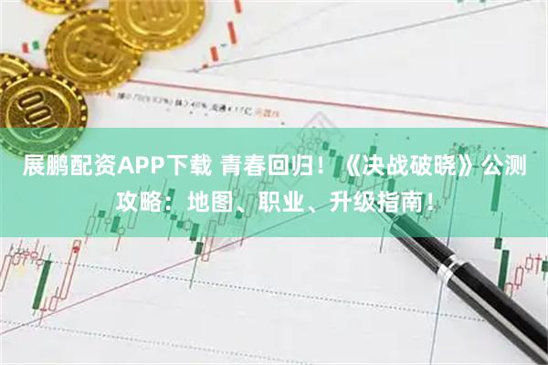 展鹏配资APP下载 青春回归！《决战破晓》公测攻略：地图、职业、升级指南！