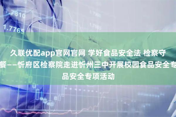 久联优配app官网官网 学好食品安全法 检察守护校园餐——忻府区检察院走进忻州三中开展校园食品安全专项活动
