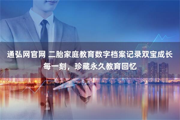 通弘网官网 二胎家庭教育数字档案记录双宝成长每一刻，珍藏永久教育回忆