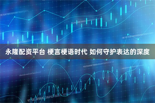 永隆配资平台 梗言梗语时代 如何守护表达的深度