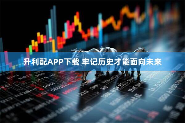 升利配APP下载 牢记历史才能面向未来