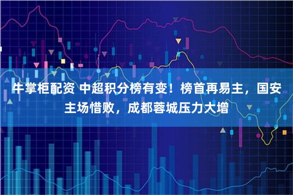 牛掌柜配资 中超积分榜有变！榜首再易主，国安主场惜败，成都蓉城压力大增