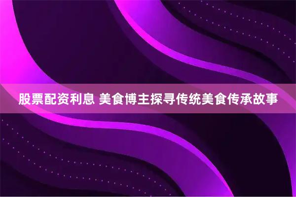 股票配资利息 美食博主探寻传统美食传承故事