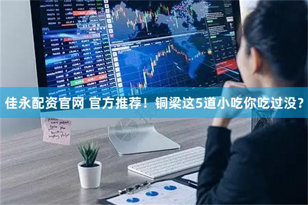 佳永配资官网 官方推荐！铜梁这5道小吃你吃过没？