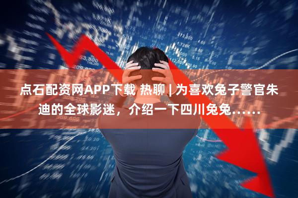 点石配资网APP下载 热聊 | 为喜欢兔子警官朱迪的全球影迷，介绍一下四川兔兔……