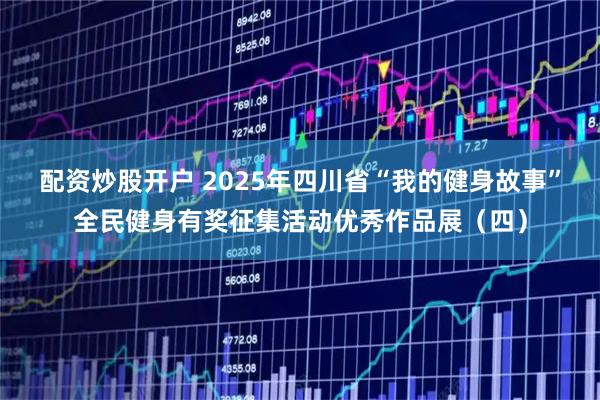 配资炒股开户 2025年四川省“我的健身故事”全民健身有奖征集活动优秀作品展（四）