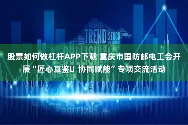 股票如何做杠杆APP下载 重庆市国防邮电工会开展“匠心互鉴・协同赋能”专项交流活动