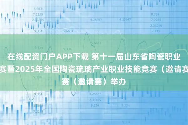 在线配资门户APP下载 第十一届山东省陶瓷职业技能竞赛暨2025年全国陶瓷琉璃产业职业技能竞赛（邀请赛）举办
