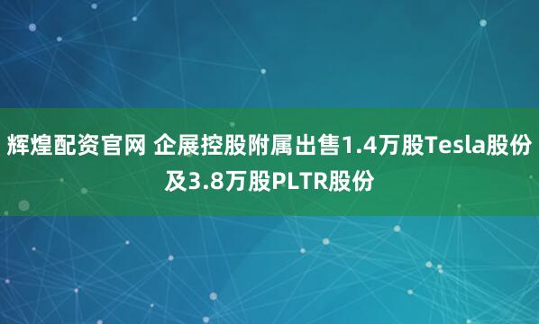 辉煌配资官网 企展控股附属出售1.4万股Tesla股份及3.8万股PLTR股份