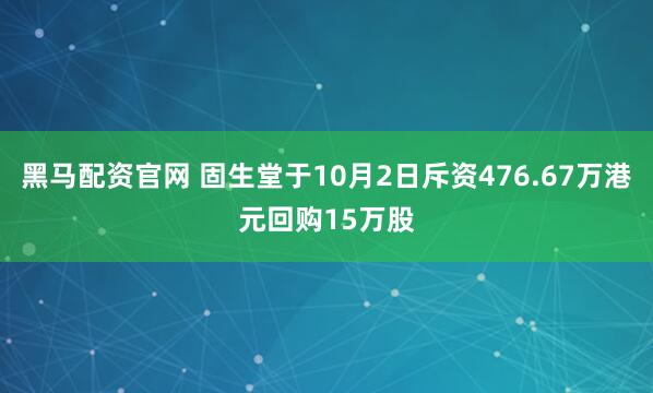 黑马配资官网 固生堂于10月2日斥资476.67万港元回购15万股