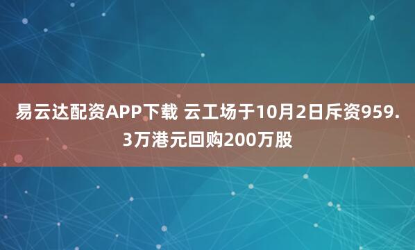易云达配资APP下载 云工场于10月2日斥资959.3万港元回购200万股
