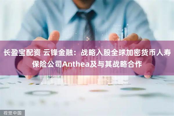 长盈宝配资 云锋金融：战略入股全球加密货币人寿保险公司Anthea及与其战略合作