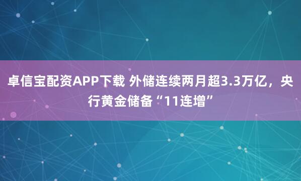 卓信宝配资APP下载 外储连续两月超3.3万亿，央行黄金储备“11连增”