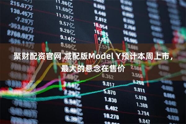 聚财配资官网 减配版Model Y预计本周上市，最大的悬念在售价