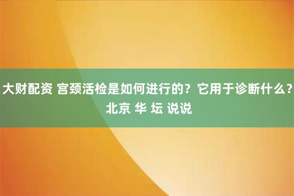 大财配资 宫颈活检是如何进行的？它用于诊断什么？ 北京 华 坛 说说