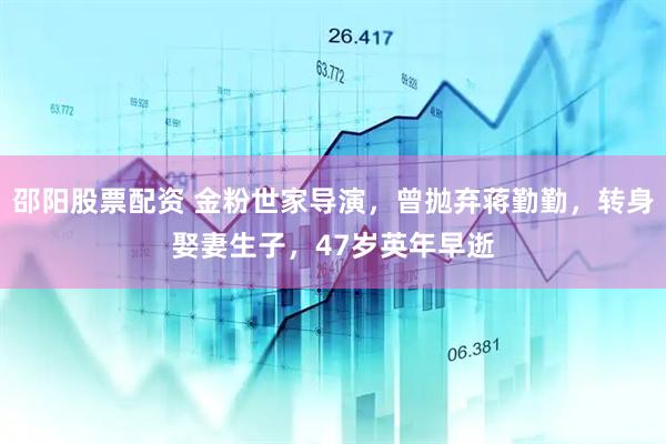 邵阳股票配资 金粉世家导演，曾抛弃蒋勤勤，转身娶妻生子，47岁英年早逝