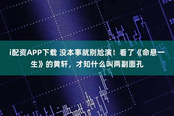 i配资APP下载 没本事就别尬演！看了《命悬一生》的黄轩，才知什么叫两副面孔