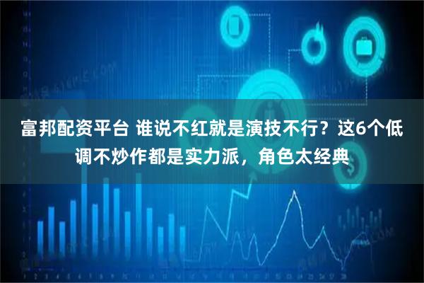 富邦配资平台 谁说不红就是演技不行？这6个低调不炒作都是实力派，角色太经典