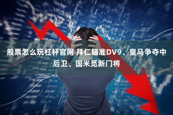 股票怎么玩杠杆官网 拜仁瞄准DV9、皇马争夺中后卫、国米觅新门将