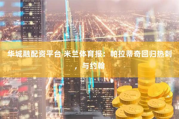 华城融配资平台 米兰体育报：帕拉蒂奇回归热刺，与约翰