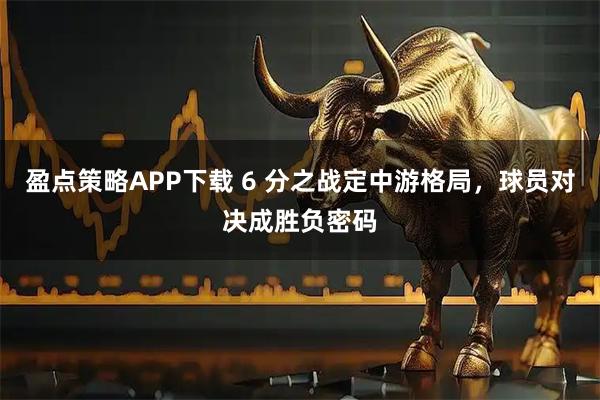 盈点策略APP下载 6 分之战定中游格局,球员对决成胜负密码