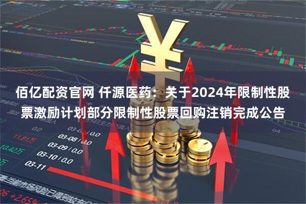 佰亿配资官网 仟源医药：关于2024年限制性股票激励计划部分限制性股票回购注销完成公告