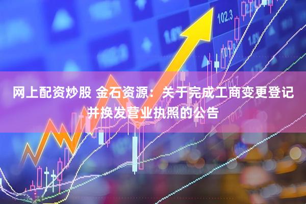 网上配资炒股 金石资源：关于完成工商变更登记并换发营业执照的公告
