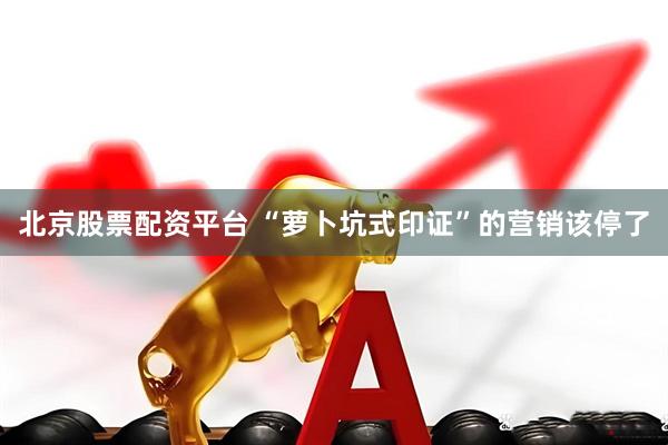 北京股票配资平台 “萝卜坑式印证”的营销该停了