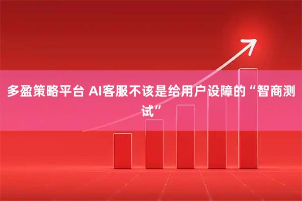 多盈策略平台 AI客服不该是给用户设障的“智商测试”