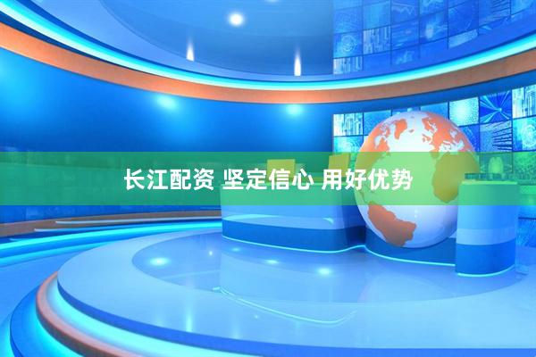长江配资 坚定信心 用好优势