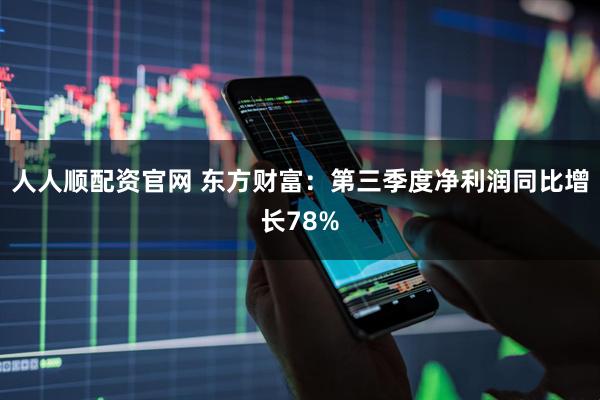 人人顺配资官网 东方财富：第三季度净利润同比增长78%