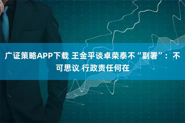 广证策略APP下载 王金平谈卓荣泰不“副署”：不可思议 行政责任何在