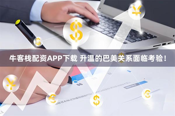 牛客栈配资APP下载 升温的巴美关系面临考验！