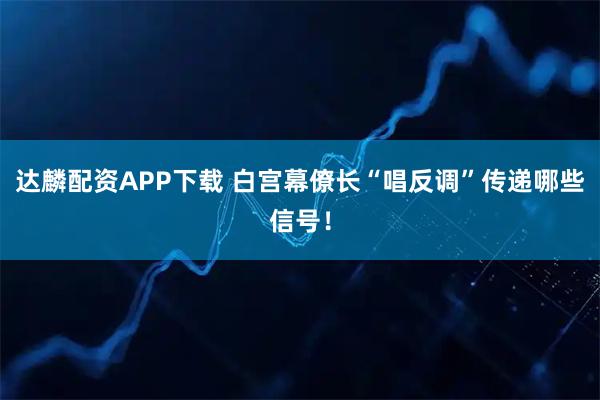 达麟配资APP下载 白宫幕僚长“唱反调”传递哪些信号！