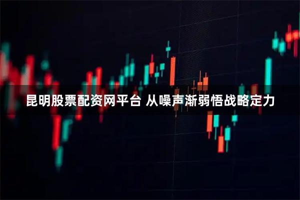 昆明股票配资网平台 从噪声渐弱悟战略定力