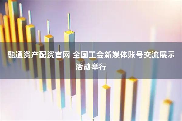 融通资产配资官网 全国工会新媒体账号交流展示活动举行