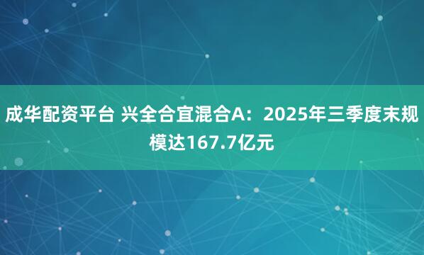 成华配资平台 兴全合宜混合A：2025年三季度末规模达167.7亿元