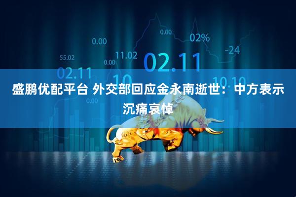 盛鹏优配平台 外交部回应金永南逝世：中方表示沉痛哀悼