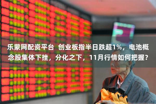 乐蒙网配资平台  创业板指半日跌超1%，电池概念股集体下挫，分化之下，11月行情如何把握？