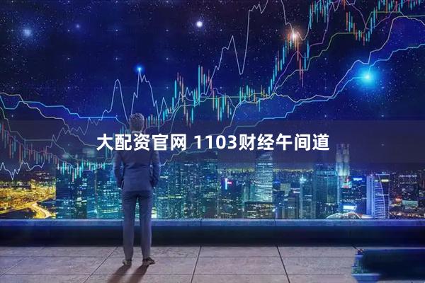 大配资官网 1103财经午间道