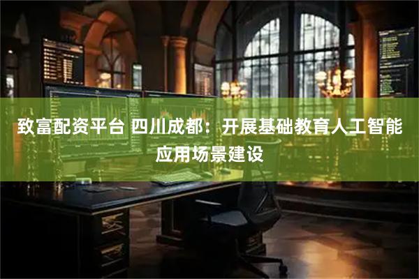 致富配资平台 四川成都：开展基础教育人工智能应用场景建设